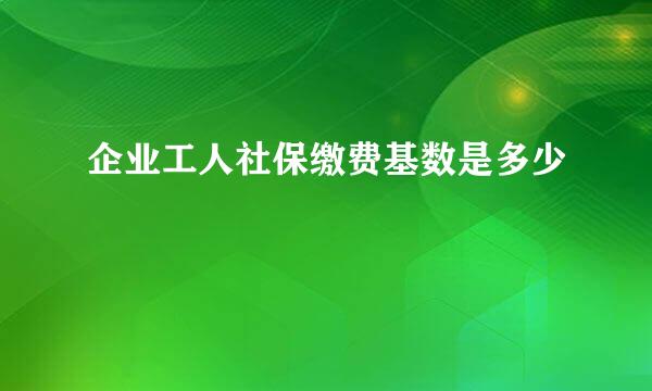 企业工人社保缴费基数是多少