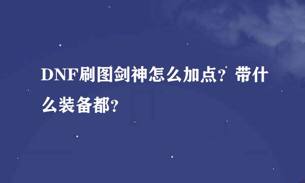 DNF刷图剑神怎么加点？带什么装备都？