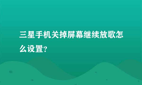 三星手机关掉屏幕继续放歌怎么设置？