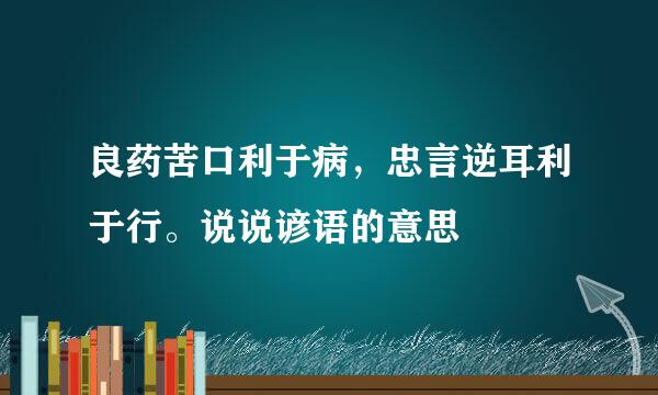 良药苦口利于病，忠言逆耳利于行。说说谚语的意思