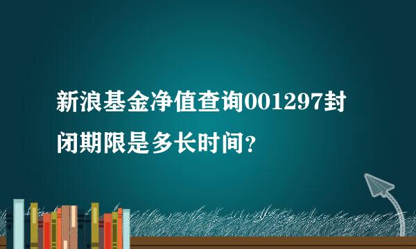 新浪基金净值查询001297封闭期限是多长时间？