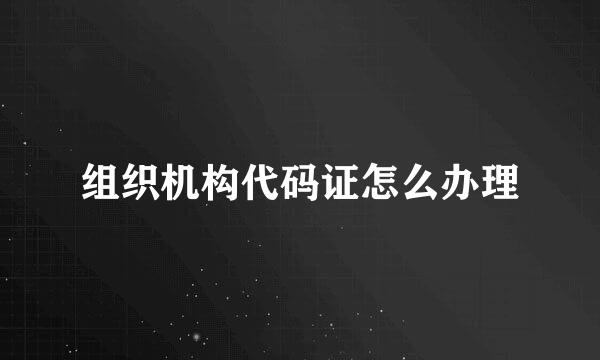 组织机构代码证怎么办理