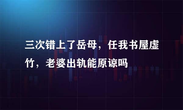 三次错上了岳母，任我书屋虚竹，老婆出轨能原谅吗