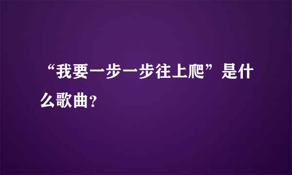 “我要一步一步往上爬”是什么歌曲？