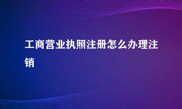 工商营业执照注册怎么办理注销