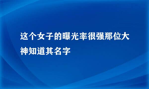 这个女子的曝光率很强那位大神知道其名字