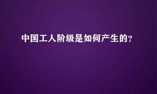 中国工人阶级是如何产生的？