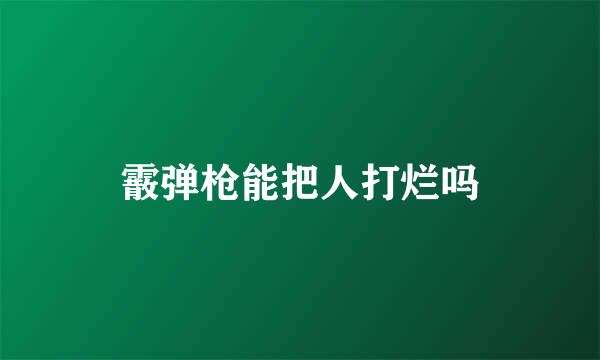 霰弹枪能把人打烂吗