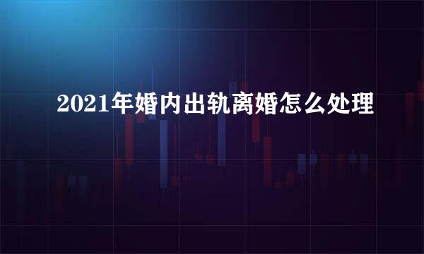 2021年婚内出轨离婚怎么处理