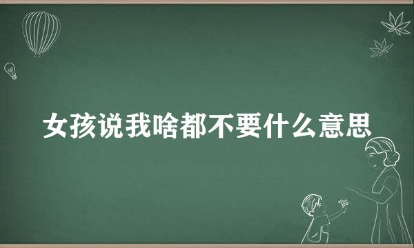 女孩说我啥都不要什么意思