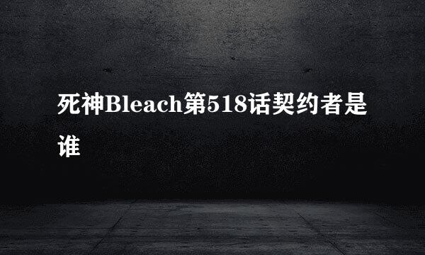 死神Bleach第518话契约者是谁