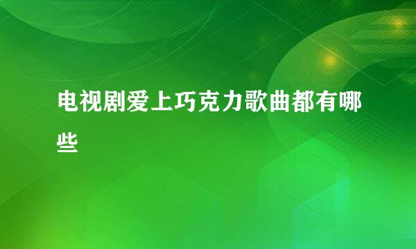 电视剧爱上巧克力歌曲都有哪些