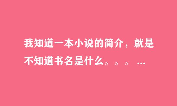 我知道一本小说的简介，就是不知道书名是什么。。。 希望哪位知道的可以告诉我 上百度老找不到 T.T