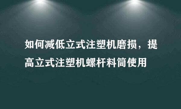 如何减低立式注塑机磨损，提高立式注塑机螺杆料筒使用