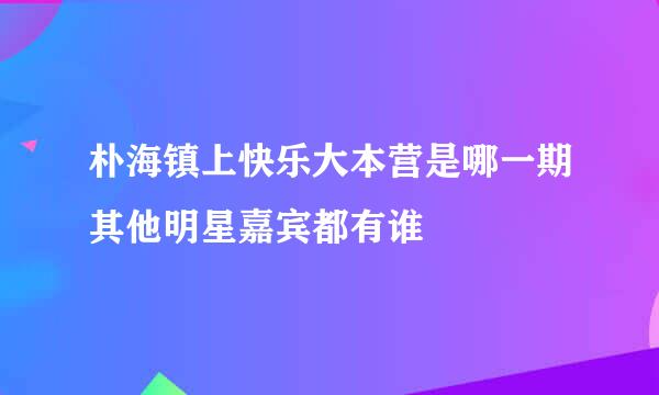 朴海镇上快乐大本营是哪一期其他明星嘉宾都有谁