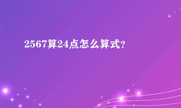 2567算24点怎么算式？