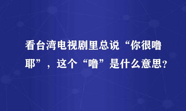 看台湾电视剧里总说“你很噜耶”，这个“噜”是什么意思？