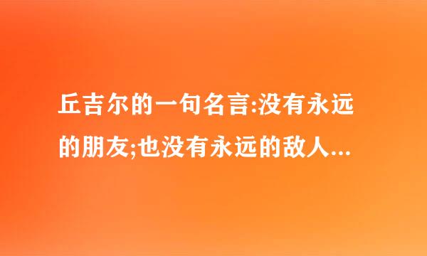 丘吉尔的一句名言:没有永远的朋友;也没有永远的敌人;只有永恒的利益. 各位友友有什么看法?