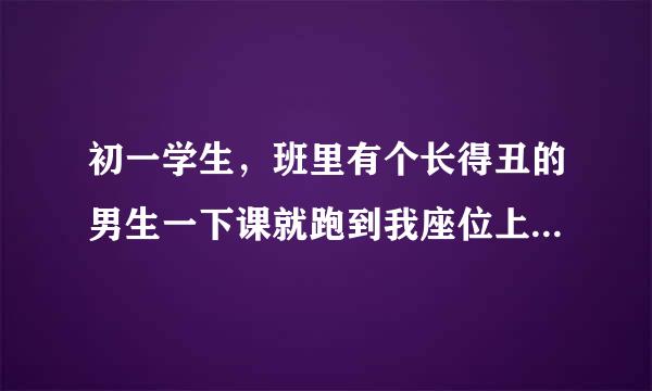 初一学生，班里有个长得丑的男生一下课就跑到我座位上把我摸来摸去，骑在我身上摸我 还当着很多同学的面？