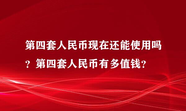 第四套人民币现在还能使用吗？第四套人民币有多值钱？