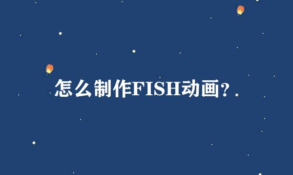 怎么制作FISH动画？