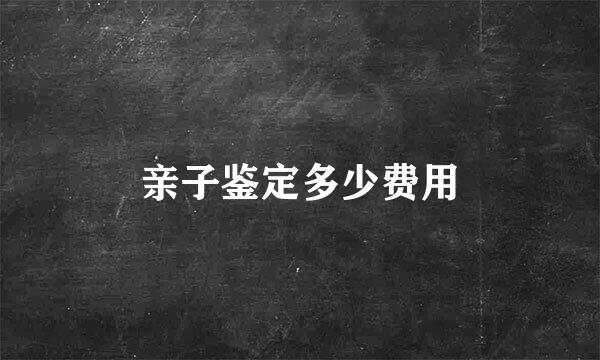 亲子鉴定多少费用