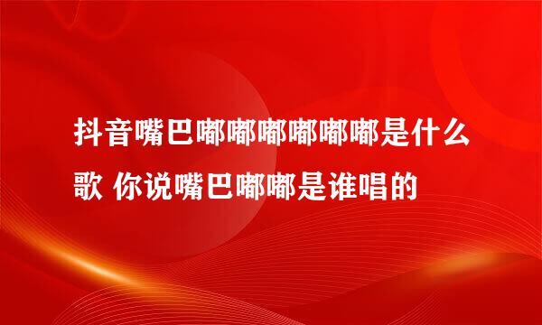 抖音嘴巴嘟嘟嘟嘟嘟嘟是什么歌 你说嘴巴嘟嘟是谁唱的