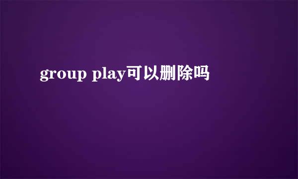 group play可以删除吗