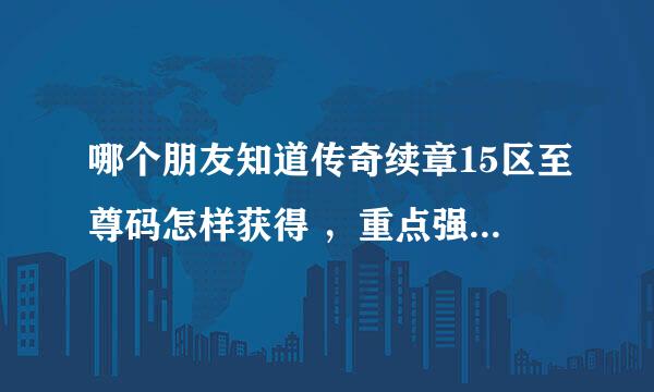 哪个朋友知道传奇续章15区至尊码怎样获得 ，重点强调是现在怎样获得，具体怎么操作