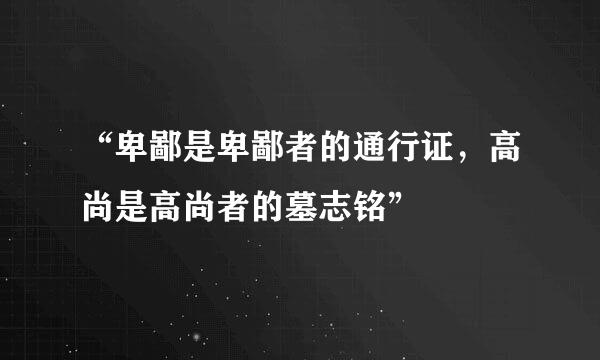 “卑鄙是卑鄙者的通行证，高尚是高尚者的墓志铭”