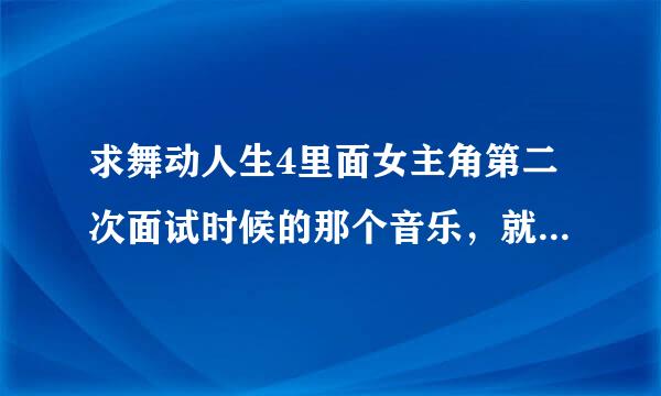 求舞动人生4里面女主角第二次面试时候的那个音乐，就跟男主角误会后参加面试的那段音乐。