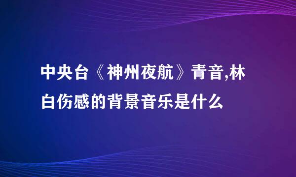 中央台《神州夜航》青音,林白伤感的背景音乐是什么