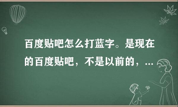 百度贴吧怎么打蓝字。是现在的百度贴吧，不是以前的，不是图片教程的，是现在的新百度，不是以前的久百度