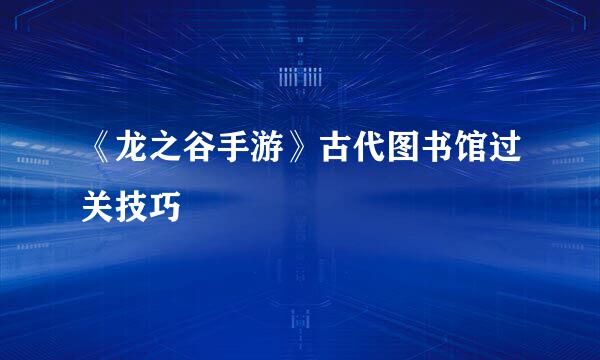 《龙之谷手游》古代图书馆过关技巧