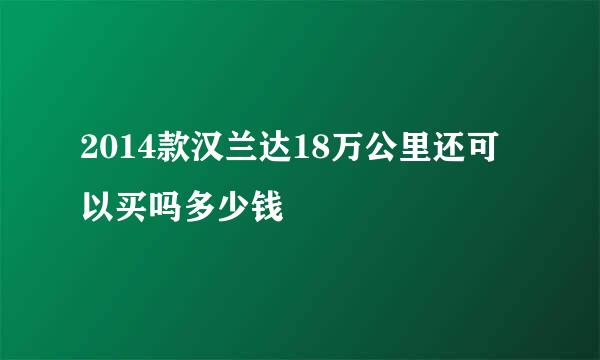 2014款汉兰达18万公里还可以买吗多少钱