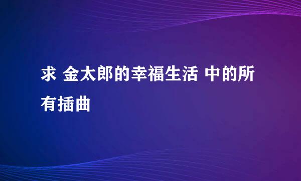 求 金太郎的幸福生活 中的所有插曲