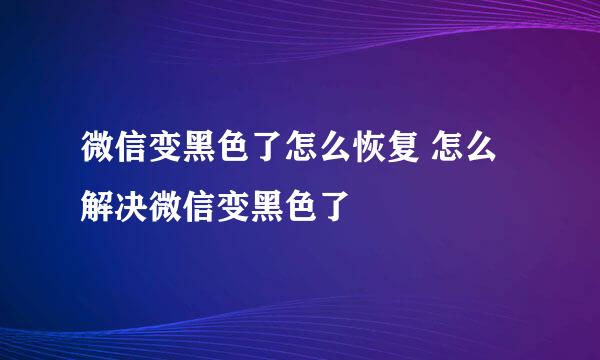 微信变黑色了怎么恢复 怎么解决微信变黑色了