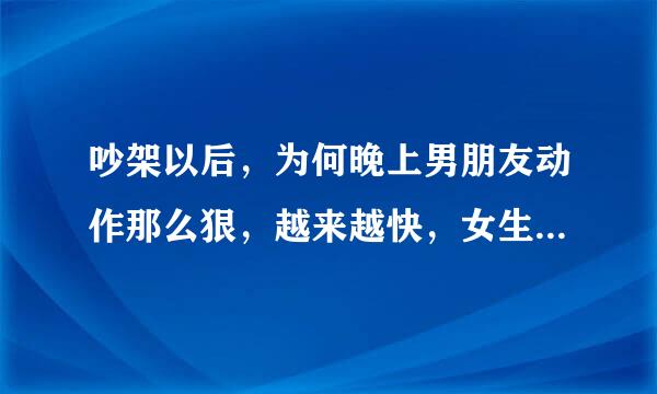 吵架以后，为何晚上男朋友动作那么狠，越来越快，女生哭了，还不知道怜香惜玉，怎么回事？