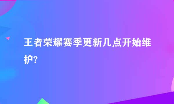 王者荣耀赛季更新几点开始维护?