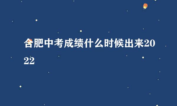 合肥中考成绩什么时候出来2022