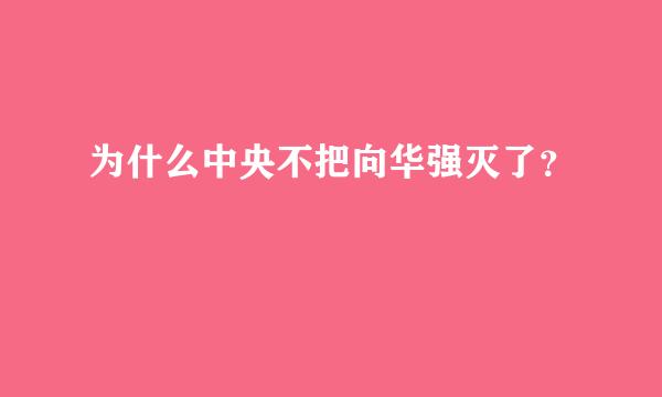 为什么中央不把向华强灭了？