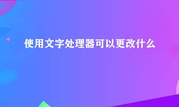 使用文字处理器可以更改什么