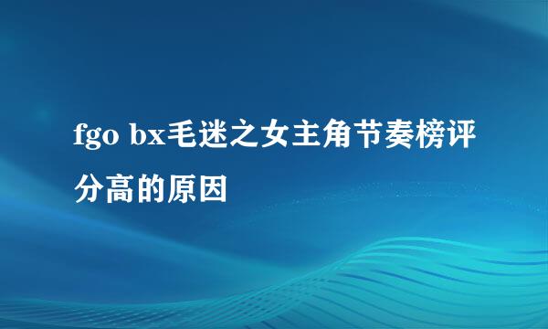 fgo bx毛迷之女主角节奏榜评分高的原因