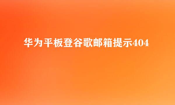 华为平板登谷歌邮箱提示404