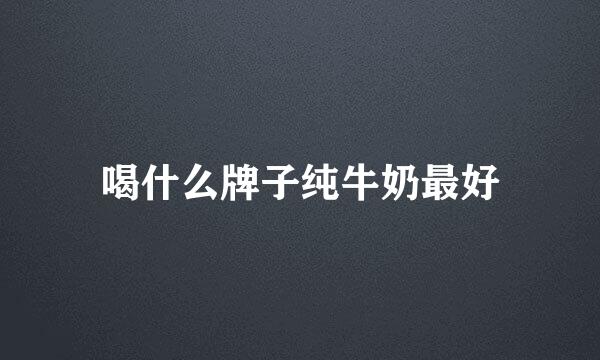 喝什么牌子纯牛奶最好