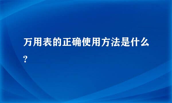 万用表的正确使用方法是什么?