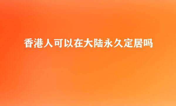 香港人可以在大陆永久定居吗