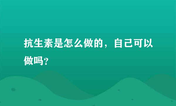 抗生素是怎么做的，自己可以做吗？