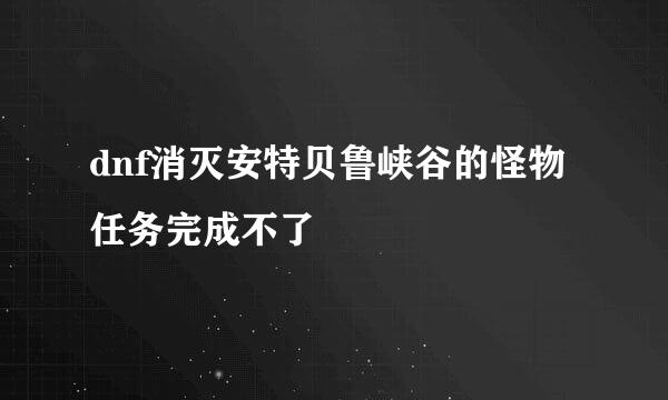 dnf消灭安特贝鲁峡谷的怪物任务完成不了