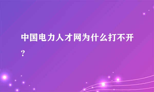 中国电力人才网为什么打不开？